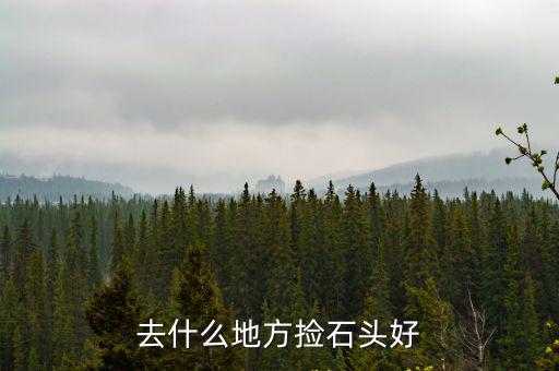 河南撿奇石去哪里好,去什么地方撿石頭好