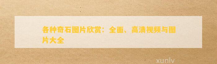 各種奇石圖片欣賞：全面、高清視頻與圖片大全